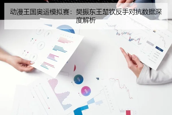 动漫王国奥运模拟赛：樊振东王楚钦反手对抗数据深度解析