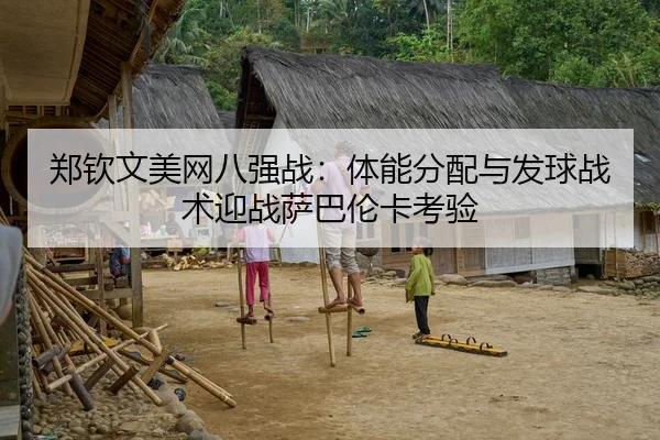 郑钦文美网八强战：体能分配与发球战术迎战萨巴伦卡考验