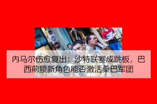 内马尔伤愈复出：沙特联赛成跳板，巴西前腰新角色能否激活桑巴军团