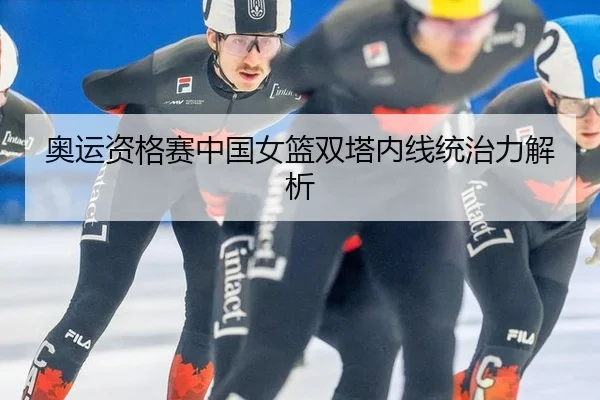 奥运资格赛中国女篮双塔内线统治力解析