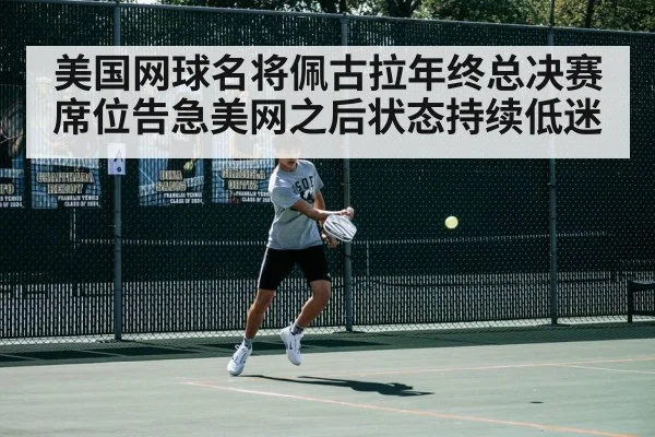 美国网球名将佩古拉年终总决赛席位告急美网之后状态持续低迷