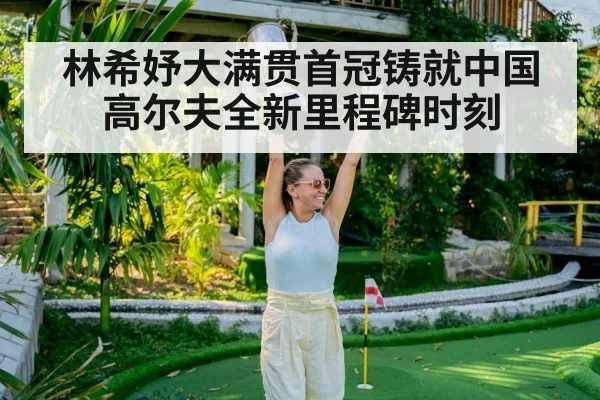 林希妤大满贯首冠铸就中国高尔夫全新里程碑时刻