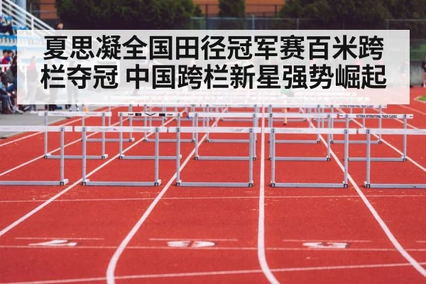 夏思凝全国田径冠军赛百米跨栏夺冠 中国跨栏新星强势崛起