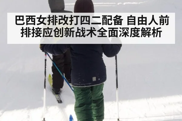巴西女排改打四二配备 自由人前排接应创新战术全面深度解析