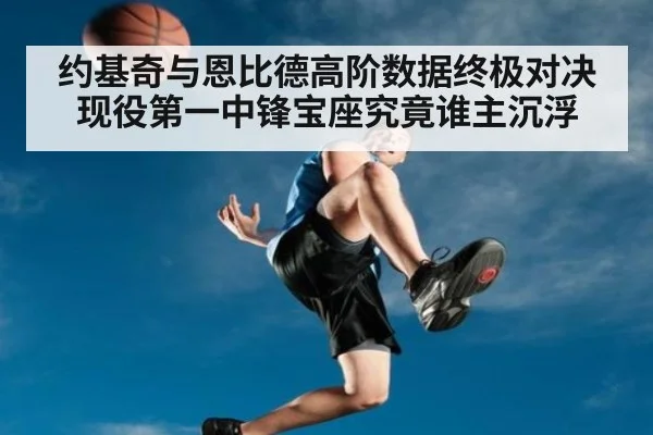 约基奇与恩比德高阶数据终极对决现役第一中锋宝座究竟谁主沉浮