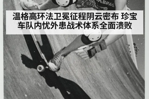 温格高环法卫冕征程阴云密布 珍宝车队内忧外患战术体系全面溃败