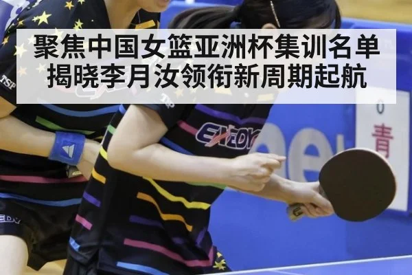 聚焦中国女篮亚洲杯集训名单揭晓李月汝领衔新周期起航