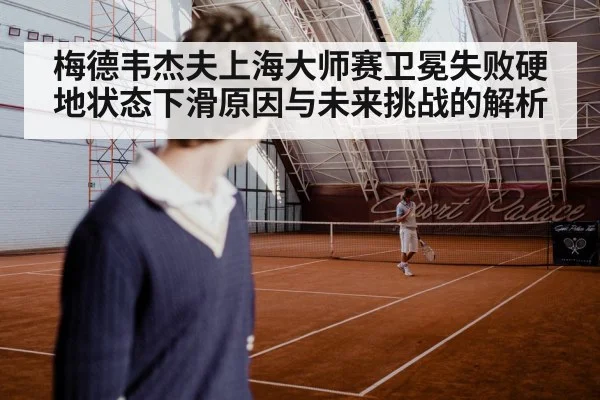梅德韦杰夫上海大师赛卫冕失败硬地状态下滑原因与未来挑战的解析