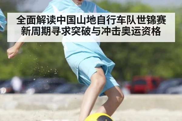 全面解读中国山地自行车队世锦赛新周期寻求突破与冲击奥运资格