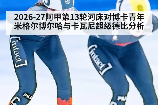 2026-27阿甲第13轮河床对博卡青年米格尔博尔哈与卡瓦尼超级德比分析